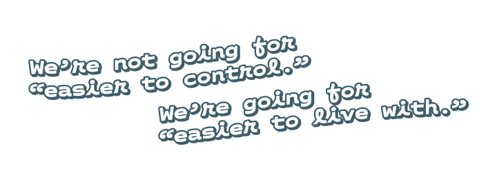 Wavy-lettered illustration of the quote: We're not going for easier to control. We're going for easier to live with.